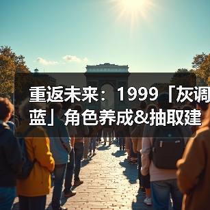 重返未来:1999「灰调蓝」角色养成&抽取建议 | 重返未来(图1) 重返未来:1999「灰调蓝」角色养成&抽取建议 | 重返未来(图1)