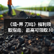《境·界 刀鸣》福利领取指南，最高可领取300+抽！