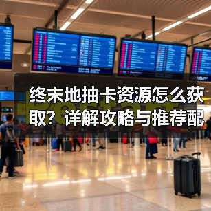 终末地抽卡资源怎么获取？详解攻略与推荐配置（图4）