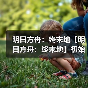 明日方舟：终末地【明日方舟：终末地】初始抽卡建议卡池详解