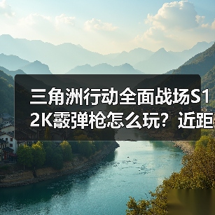 三角洲行动全面战场S12K霰弹枪怎么玩？近距离秒杀技巧大揭秘（图4）