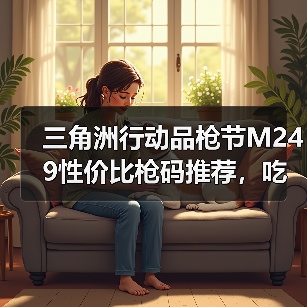 三角洲行动品枪节M249性价比枪码推荐,吃鸡必备攻略(图4) 三角洲行动品枪节M249性价比枪码推荐,吃鸡必备攻略(图4)