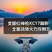 支援位神枪KC17解析:全面战场火力压制怎么玩?(图4) 支援位神枪KC17解析:全面战场火力压制怎么玩?(图4)