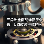 三角洲全面战场新手必看!UZI改装推荐轻松驾驭近战利器(图4) 三角洲全面战场新手必看!UZI改装推荐轻松驾驭近战利器(图4)