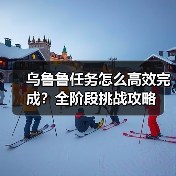 乌鲁鲁任务怎么高效完成?全阶段挑战攻略(图1) 乌鲁鲁任务怎么高效完成?全阶段挑战攻略(图1)