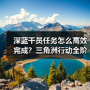 深蓝干员任务怎么高效完成？三角洲行动全阶段攻略（图3）
